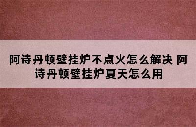 阿诗丹顿壁挂炉不点火怎么解决 阿诗丹顿壁挂炉夏天怎么用